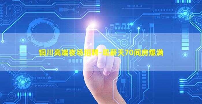 铜川高端夜场招聘-现薪天70间房爆满